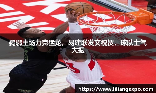 鹈鹕主场力克猛龙，易建联发文祝贺，球队士气大振