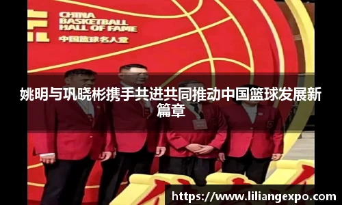 姚明与巩晓彬携手共进共同推动中国篮球发展新篇章