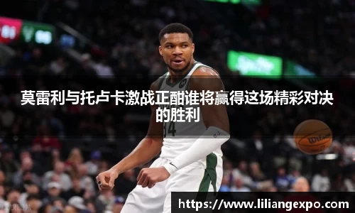 莫雷利与托卢卡激战正酣谁将赢得这场精彩对决的胜利